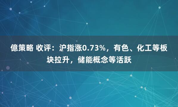 億策略 收评：沪指涨0.73%，有色、化工等板块拉升，储能概念等活跃