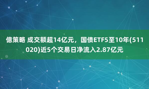 億策略 成交额超14亿元，国债ETF5至10年(511020)近5个交易日净流入2.87亿元