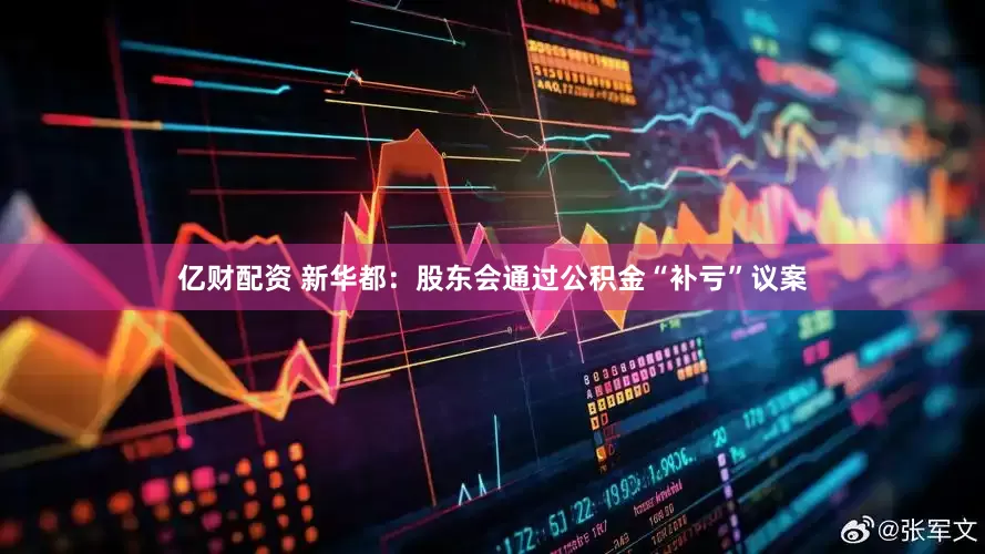 亿财配资 新华都：股东会通过公积金“补亏”议案