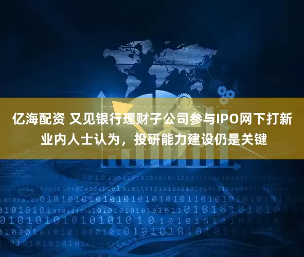 亿海配资 又见银行理财子公司参与IPO网下打新 业内人士认为，投研能力建设仍是关键