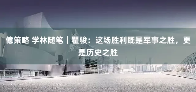 億策略 学林随笔｜瞿骏：这场胜利既是军事之胜，更是历史之胜