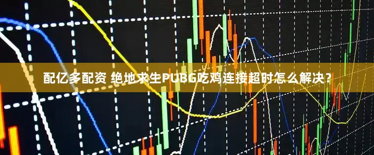 配亿多配资 绝地求生PUBG吃鸡连接超时怎么解决？