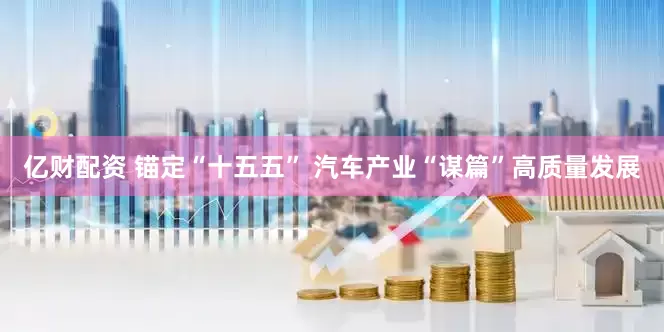 亿财配资 锚定“十五五” 汽车产业“谋篇”高质量发展