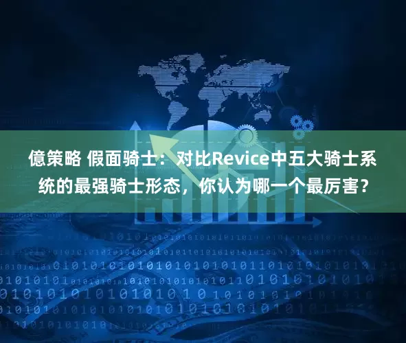 億策略 假面骑士：对比Revice中五大骑士系统的最强骑士形态，你认为哪一个最厉害？