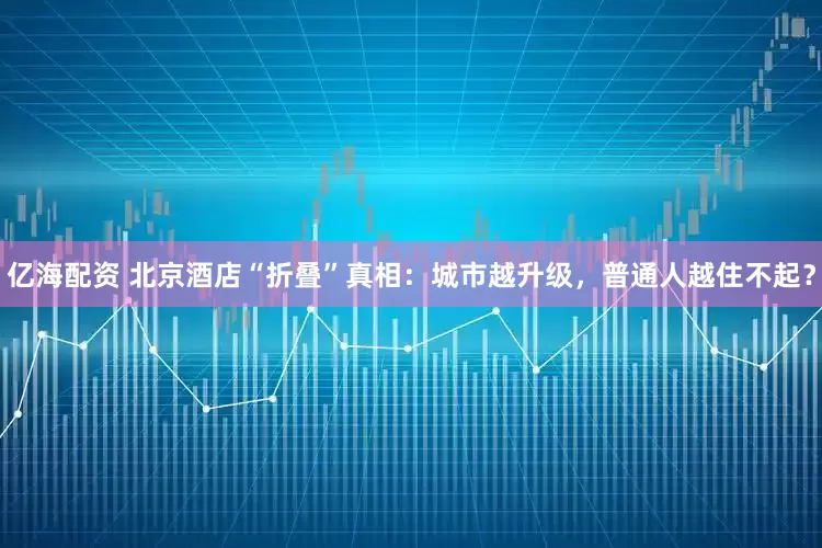 亿海配资 北京酒店“折叠”真相：城市越升级，普通人越住不起？