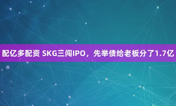 配亿多配资 SKG三闯IPO，先举债给老板分了1.7亿