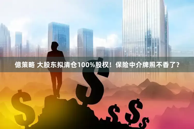 億策略 大股东拟清仓100%股权！保险中介牌照不香了？