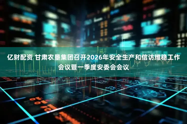 亿财配资 甘肃农垦集团召开2026年安全生产和信访维稳工作会议暨一季度安委会会议
