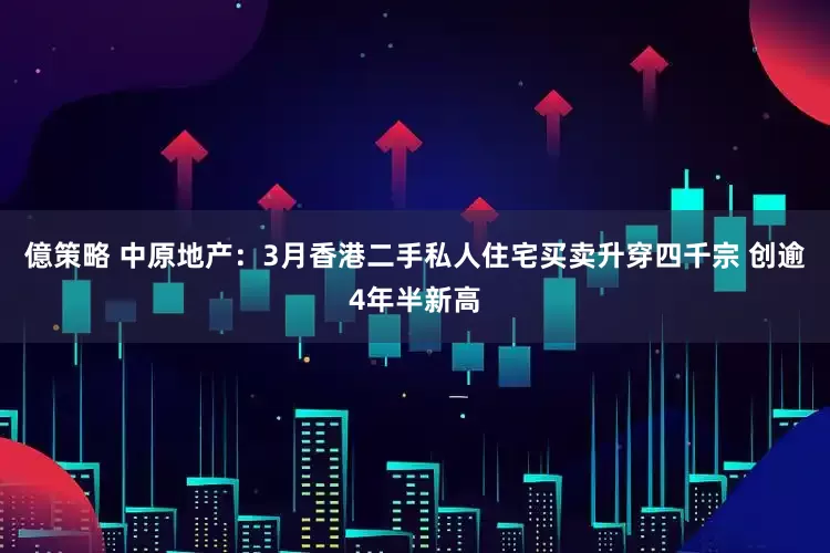 億策略 中原地产：3月香港二手私人住宅买卖升穿四千宗 创逾4年半新高