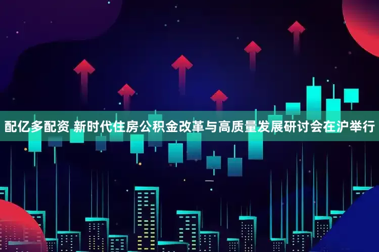 配亿多配资 新时代住房公积金改革与高质量发展研讨会在沪举行