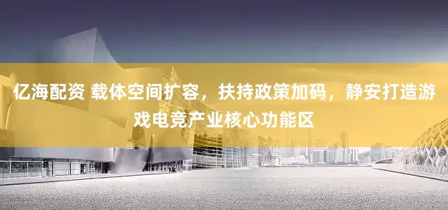 亿海配资 载体空间扩容，扶持政策加码，静安打造游戏电竞产业核心功能区